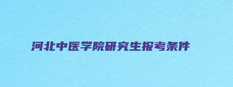 河北中医学院研究生报考条件