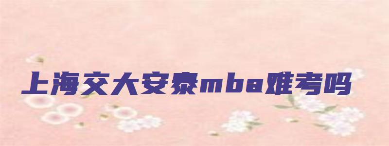 上海交大安泰mba难考吗