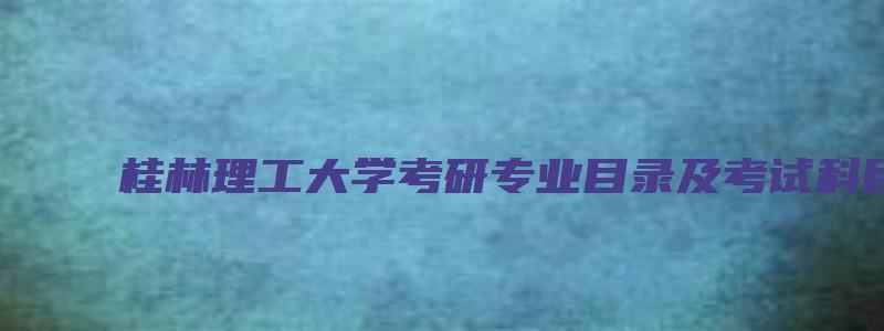 桂林理工大学考研专业目录及考试科目