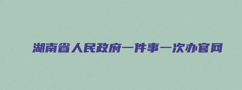 湖南省人民政府一件事一次办官网