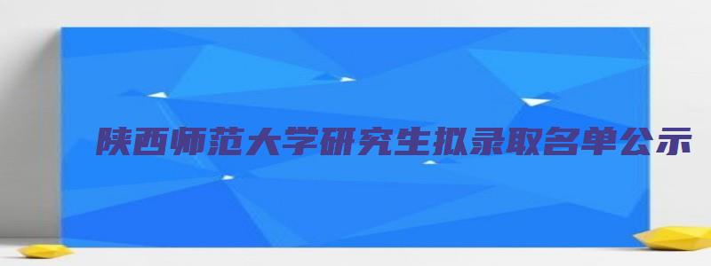 陕西师范大学研究生拟录取名单公示