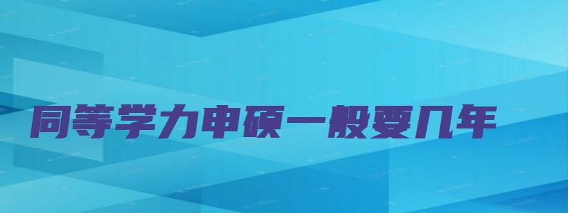 同等学力申硕一般要几年