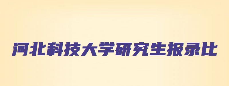 河北科技大学研究生报录比