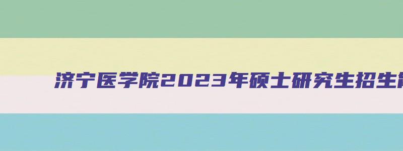 济宁医学院2023年硕士研究生招生简章电话