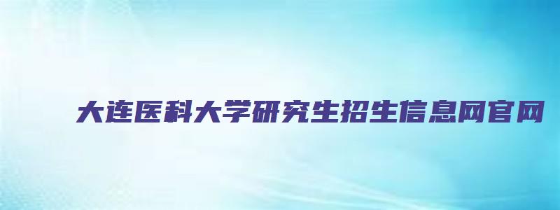 大连医科大学研究生招生信息网官网