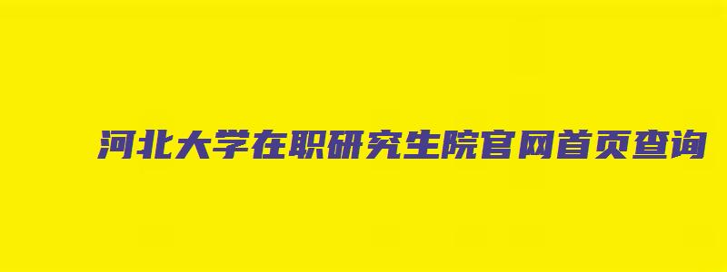 河北大学在职研究生院官网首页查询