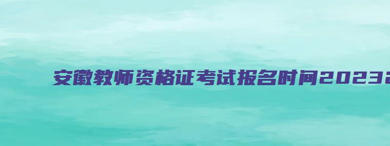 安徽教师资格证考试报名时间20232真题