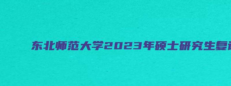 东北师范大学2023年硕士研究生复试录取分数线是多少