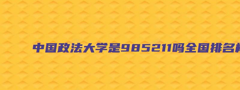 中国政法大学是985211吗全国排名榜