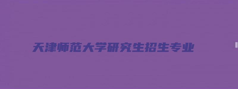 天津师范大学研究生招生专业