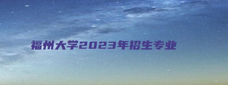 福州大学2023年招生专业