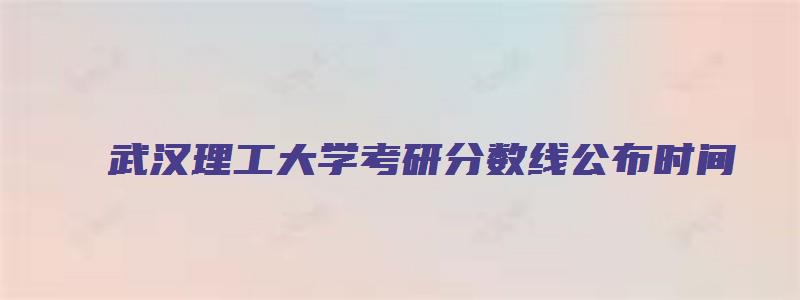 武汉理工大学考研分数线公布时间