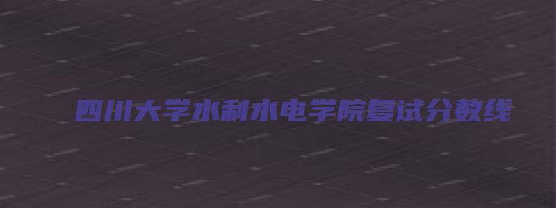 四川大学水利水电学院复试分数线