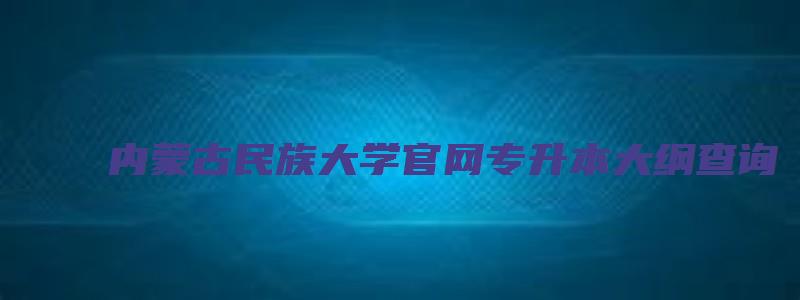 内蒙古民族大学官网专升本大纲查询