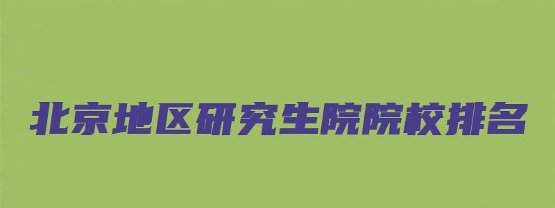 北京地区研究生院院校排名