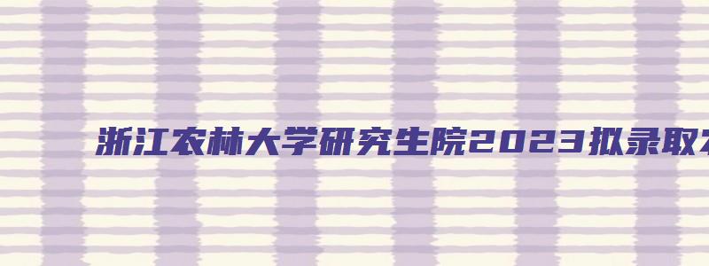 浙江农林大学研究生院2023拟录取农业