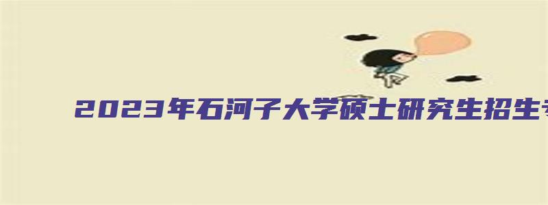 2023年石河子大学硕士研究生招生专业目录