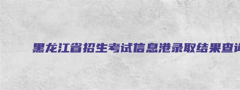 黑龙江省招生考试信息港录取结果查询