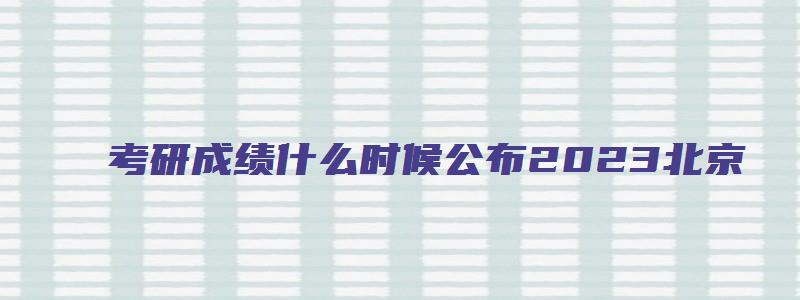 考研成绩什么时候公布2023北京