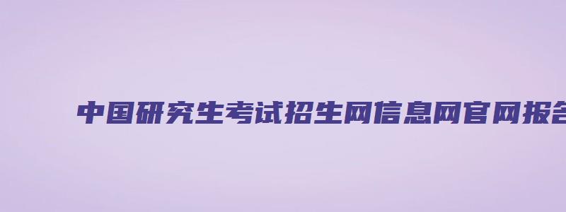 中国研究生考试招生网信息网官网报名