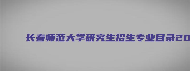 长春师范大学研究生招生专业目录2023