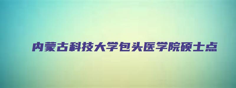 内蒙古科技大学包头医学院硕士点