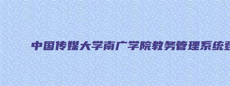 中国传媒大学南广学院教务管理系统登录入口