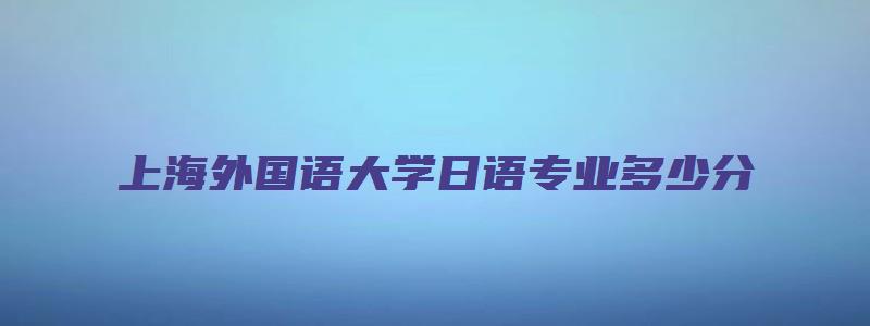 上海外国语大学日语专业多少分