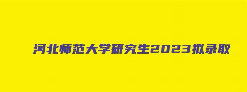 河北师范大学研究生2023拟录取