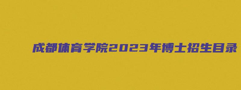 成都体育学院2023年博士招生目录