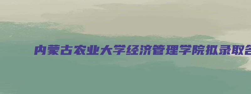 内蒙古农业大学经济管理学院拟录取名单