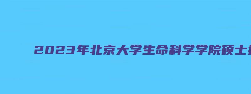 2023年北京大学生命科学学院硕士推免夏令营通知