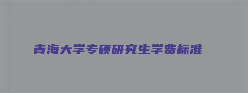 青海大学专硕研究生学费标准