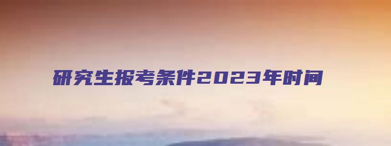 研究生报考条件2023年时间