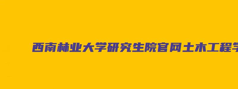 西南林业大学研究生院官网土木工程学院导师名单