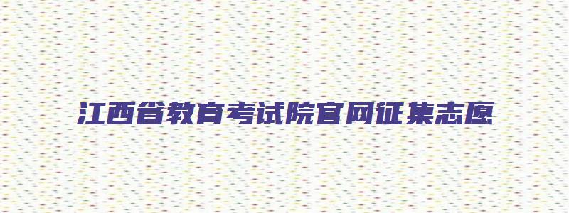 江西省教育考试院官网征集志愿