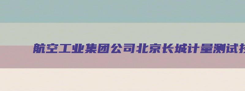 航空工业集团公司北京长城计量测试技术研究所