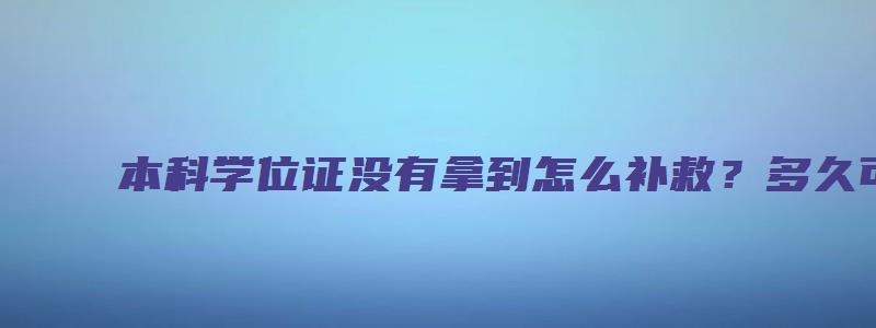 本科学位证没有拿到怎么补救？多久可以拿？