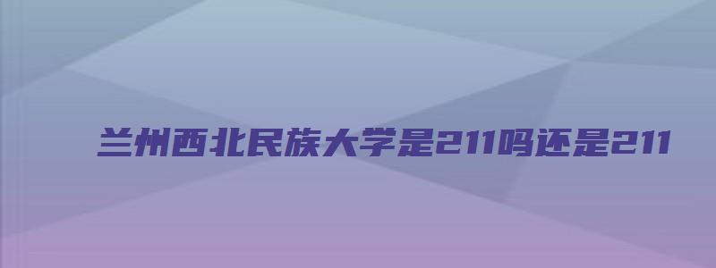 兰州西北民族大学是211吗还是211