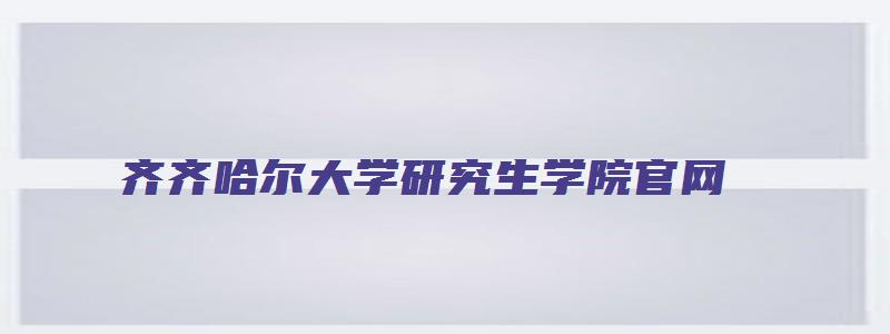 齐齐哈尔大学研究生学院官网