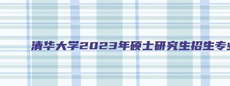 清华大学2023年硕士研究生招生专业目录表