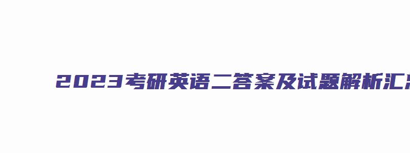 2023考研英语二答案及试题解析汇总表