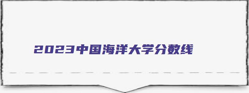 2023中国海洋大学分数线