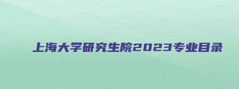 上海大学研究生院2023专业目录