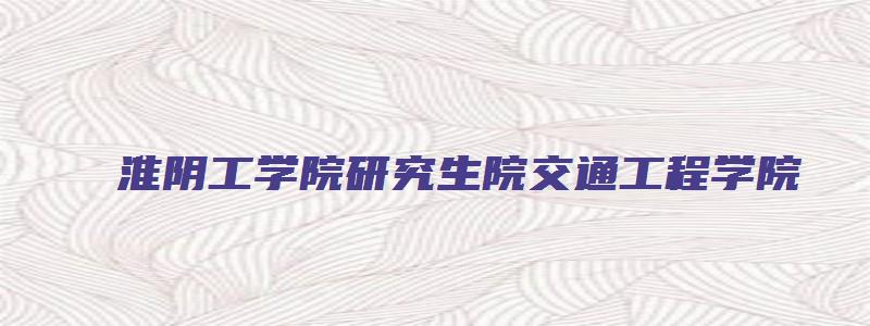 淮阴工学院研究生院交通工程学院