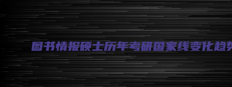 图书情报硕士历年考研国家线变化趋势分析