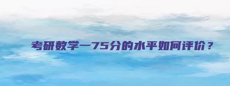 考研数学一75分的水平如何评价？