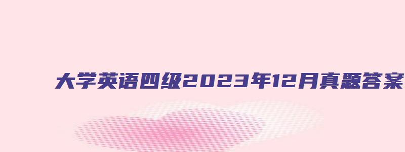 大学英语四级2023年12月真题答案