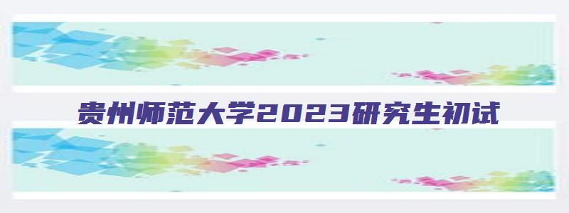 贵州师范大学2023研究生初试