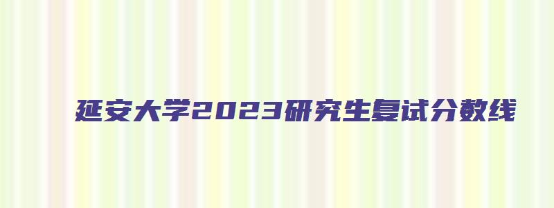 延安大学2023研究生复试分数线